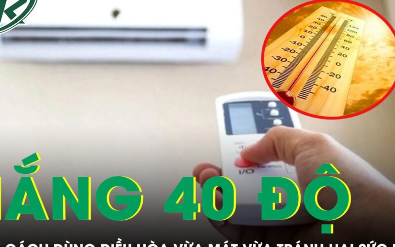 Nắng nóng 40 độ nhiều người nhập viện, gợi ý cách dùng điều hòa vừa mát vừa tránh hại sức khỏe
