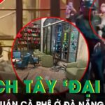 Khách Tây ‘đại náo’ đập phá quán cà phê ở Đà Nẵng, hiện trường tan hoang, khách chạy tán loạn