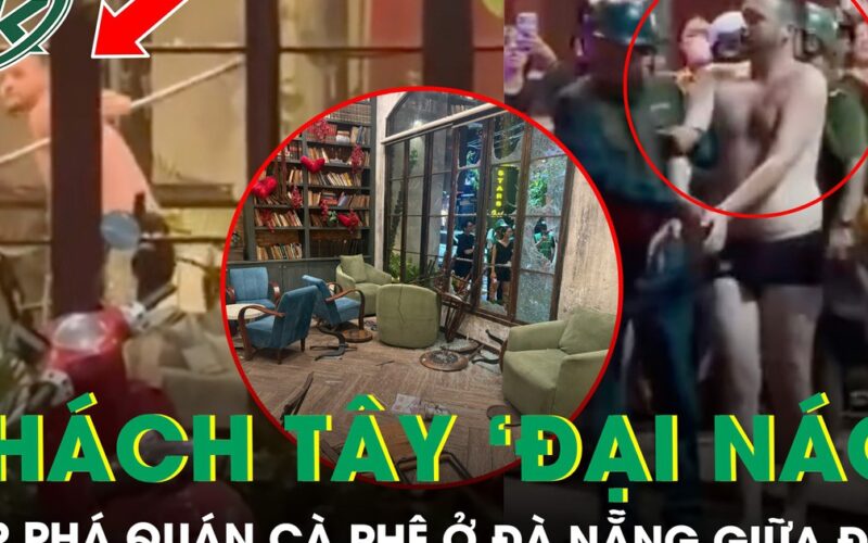 Khách Tây ‘đại náo’ đập phá quán cà phê ở Đà Nẵng, hiện trường tan hoang, khách chạy tán loạn
